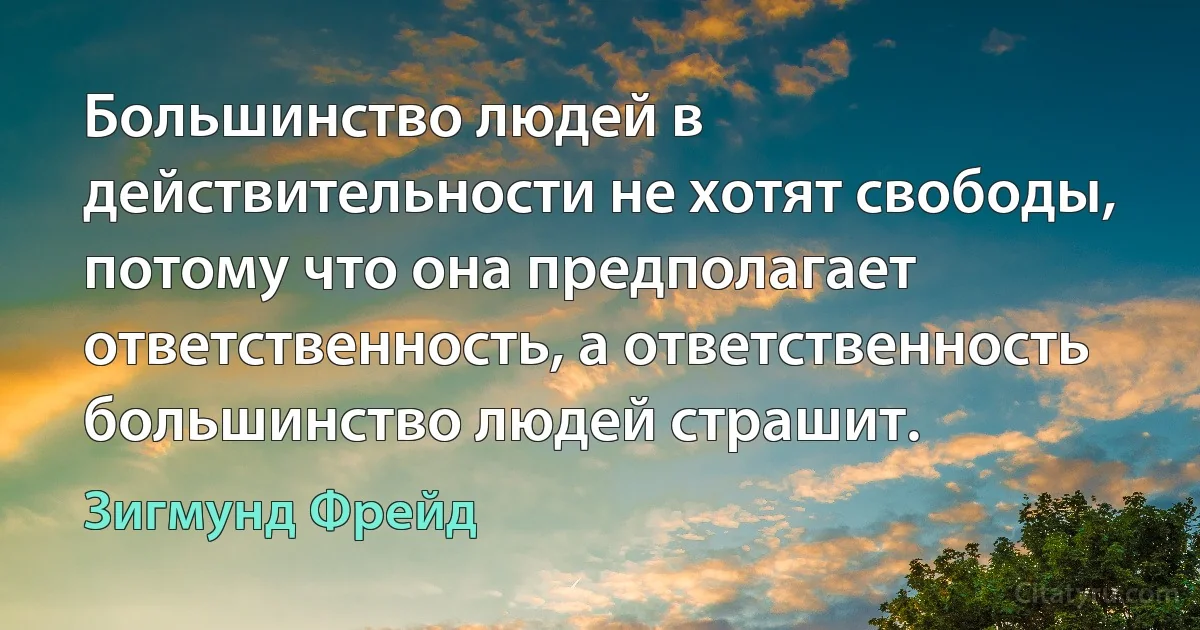 Большинство людей в действительности не хотят свободы, потому что она предполагает ответственность, а ответственность большинство людей страшит. (Зигмунд Фрейд)