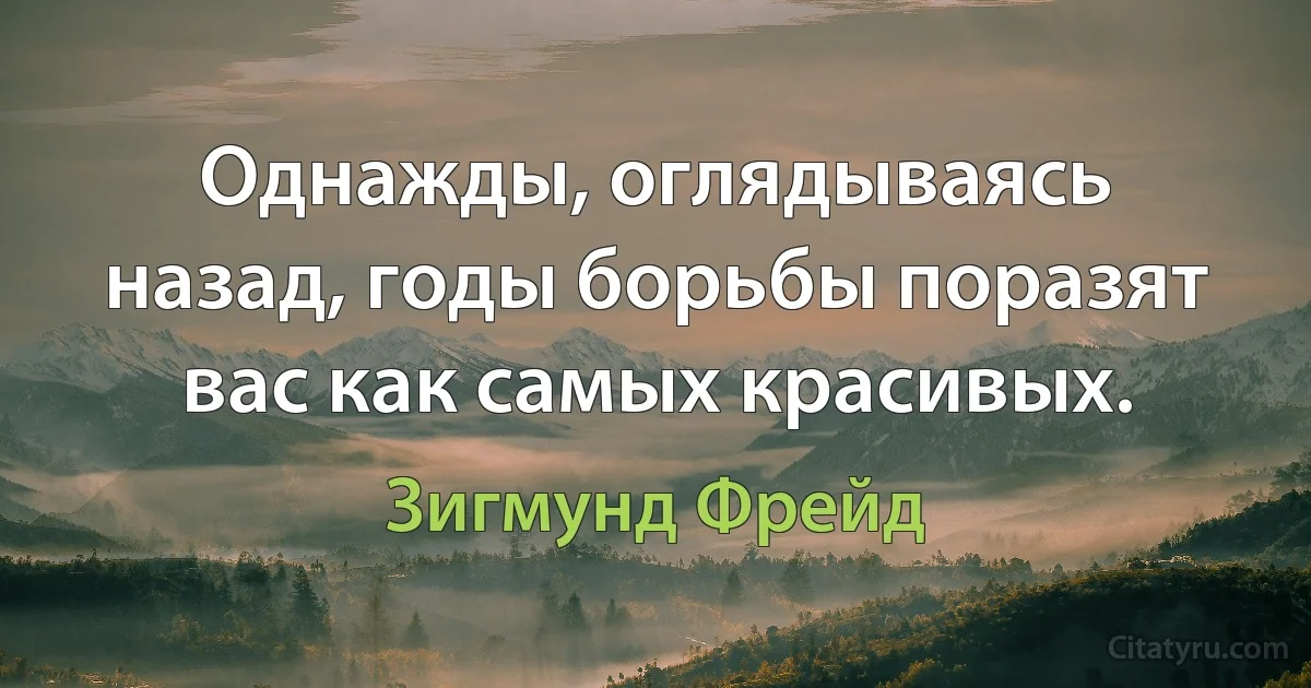 Однажды, оглядываясь назад, годы борьбы поразят вас как самых красивых. (Зигмунд Фрейд)