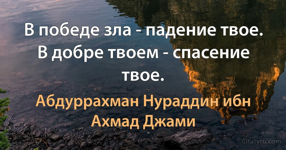 В победе зла - падение твое.
В добре твоем - спасение твое. (Абдуррахман Нураддин ибн Ахмад Джами)