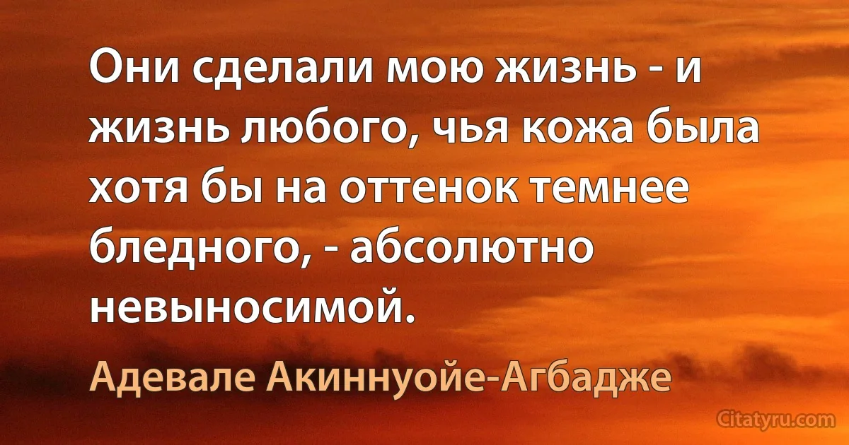 Они сделали мою жизнь - и жизнь любого, чья кожа была хотя бы на оттенок темнее бледного, - абсолютно невыносимой. (Адевале Акиннуойе-Агбадже)