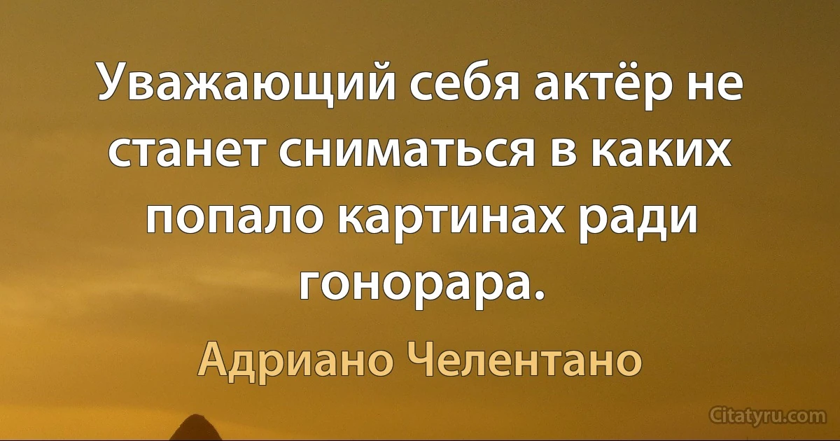 Уважающий себя актёр не станет сниматься в каких попало картинах ради гонорара. (Адриано Челентано)