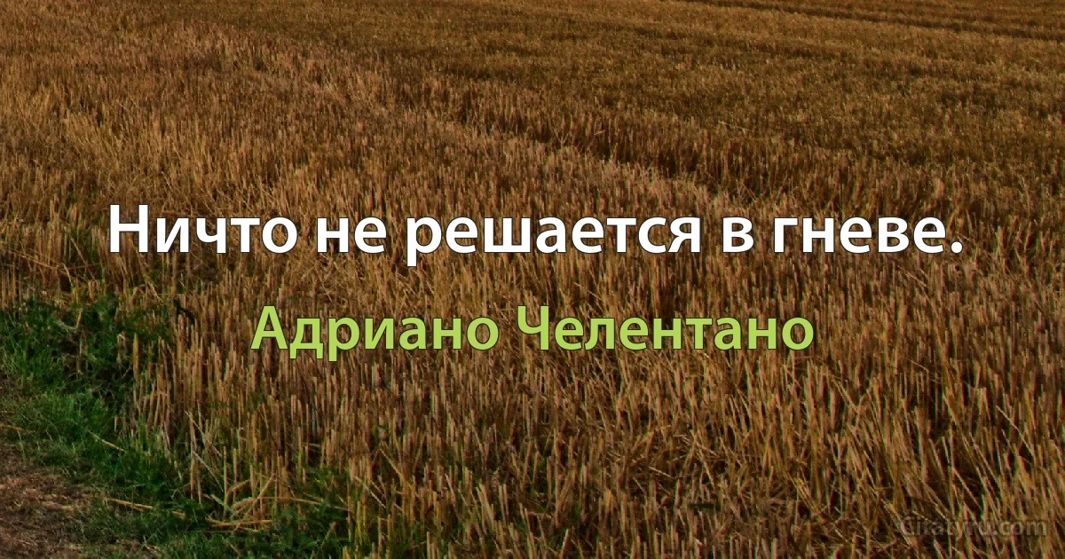 Ничто не решается в гневе. (Адриано Челентано)