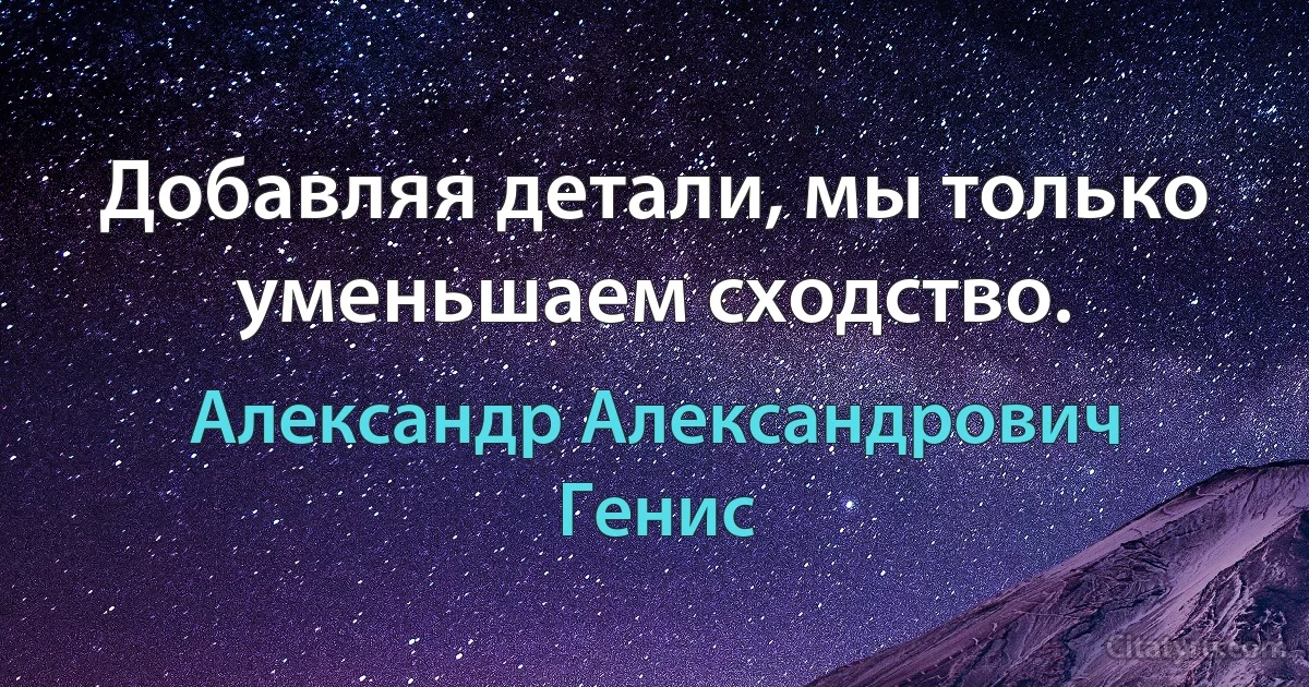 Добавляя детали, мы только уменьшаем сходство. (Александр Александрович Генис)