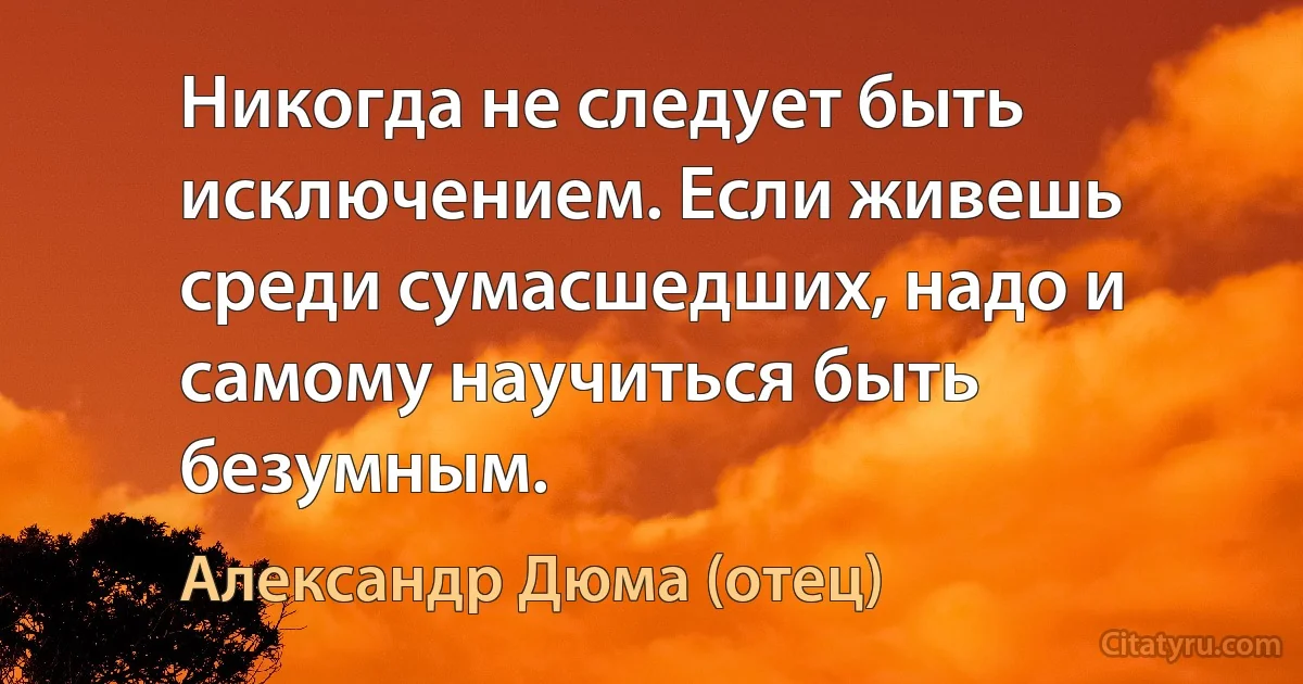 Никогда не следует быть исключением. Если живешь среди сумасшедших, надо и самому научиться быть безумным. (Александр Дюма (отец))