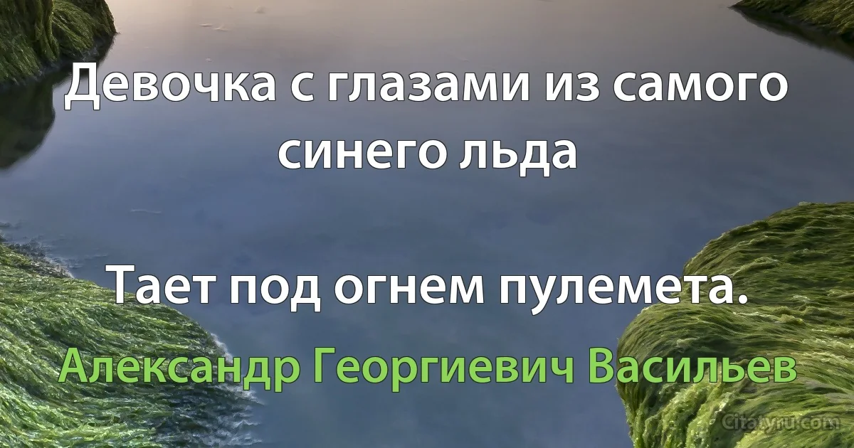 Девочка с глазами из самого синего льда

Тает под огнем пулемета. (Александр Георгиевич Васильев)