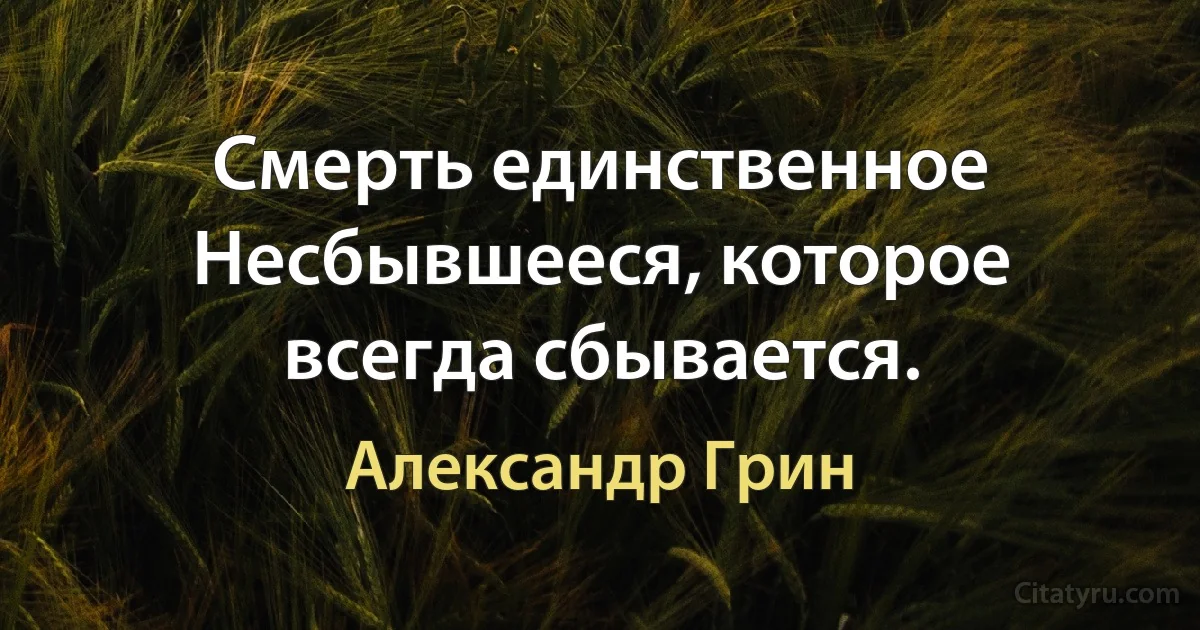 Смерть единственное Несбывшееся, которое всегда сбывается. (Александр Грин)