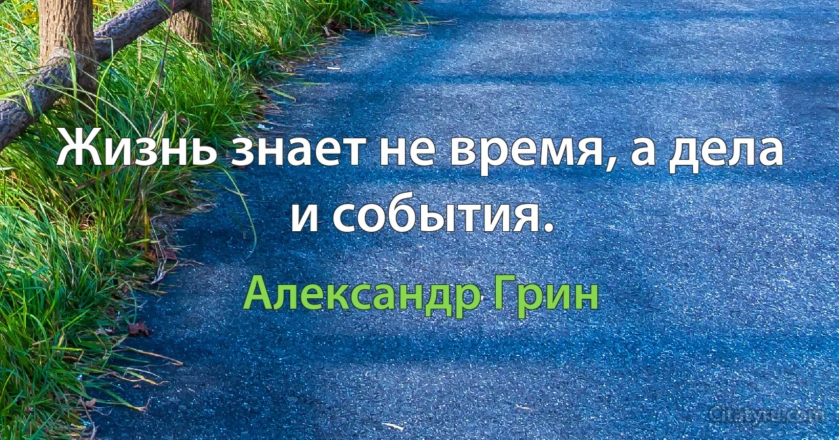 Жизнь знает не время, а дела и события. (Александр Грин)