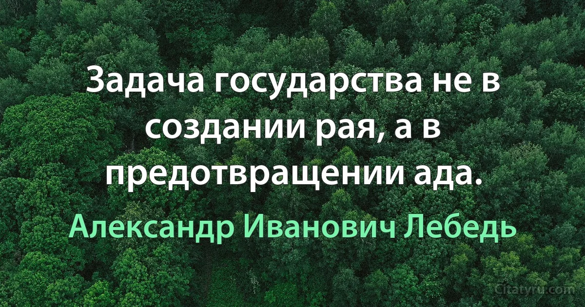 Задача государства не в создании рая, а в предотвращении ада. (Александр Иванович Лебедь)