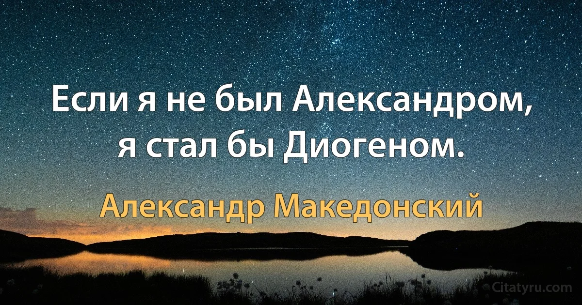 Если я не был Александром, я стал бы Диогеном. (Александр Македонский)