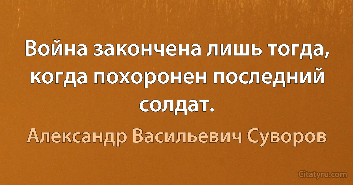 Война закончена лишь тогда, когда похоронен последний солдат. (Александр Васильевич Суворов)