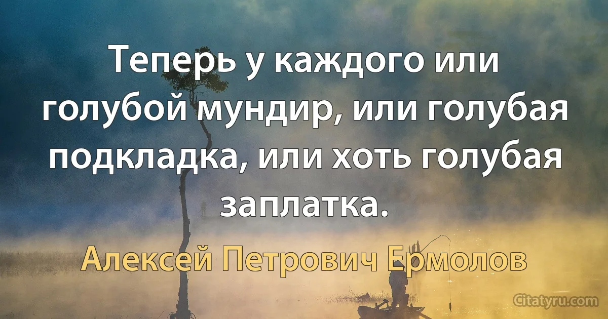 Теперь у каждого или голубой мундир, или голубая подкладка, или хоть голубая заплатка. (Алексей Петрович Ермолов)