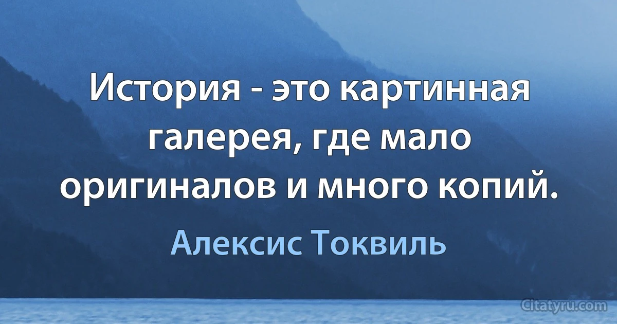 История - это картинная галерея, где мало оригиналов и много копий. (Алексис Токвиль)