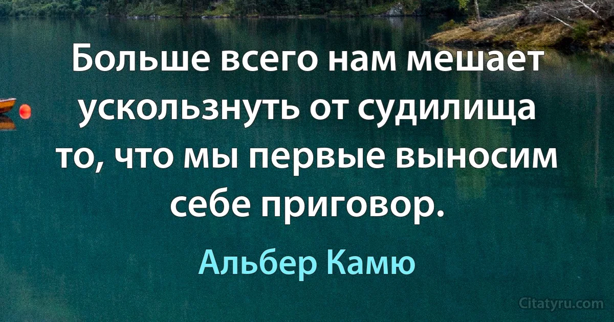 Больше всего нам мешает ускользнуть от судилища то, что мы первые выносим себе приговор. (Альбер Камю)