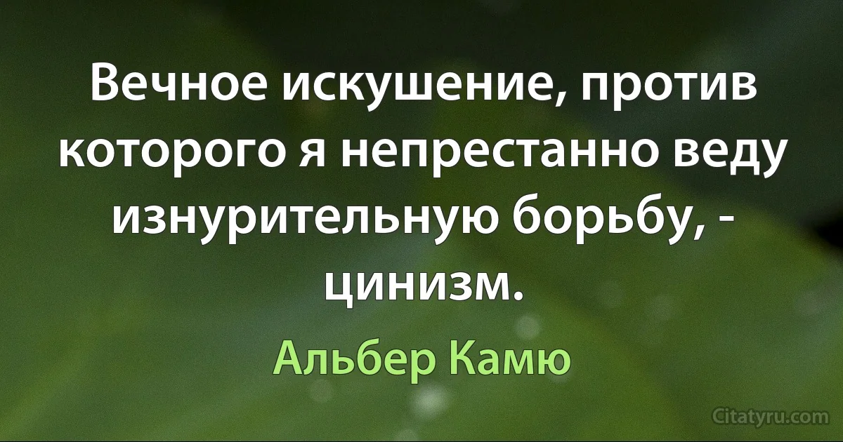 Вечное искушение, против которого я непрестанно веду изнурительную борьбу, - цинизм. (Альбер Камю)