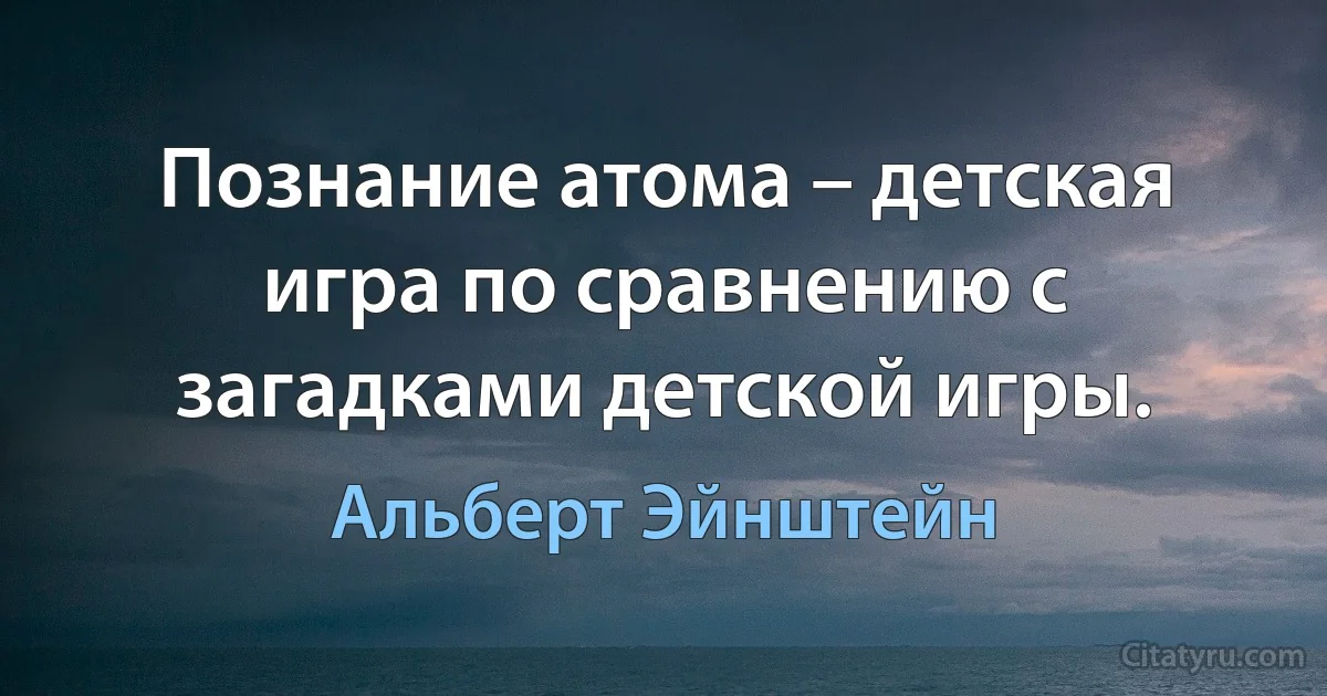 Познание атома – детская игра по сравнению с загадками детской игры. (Альберт Эйнштейн)