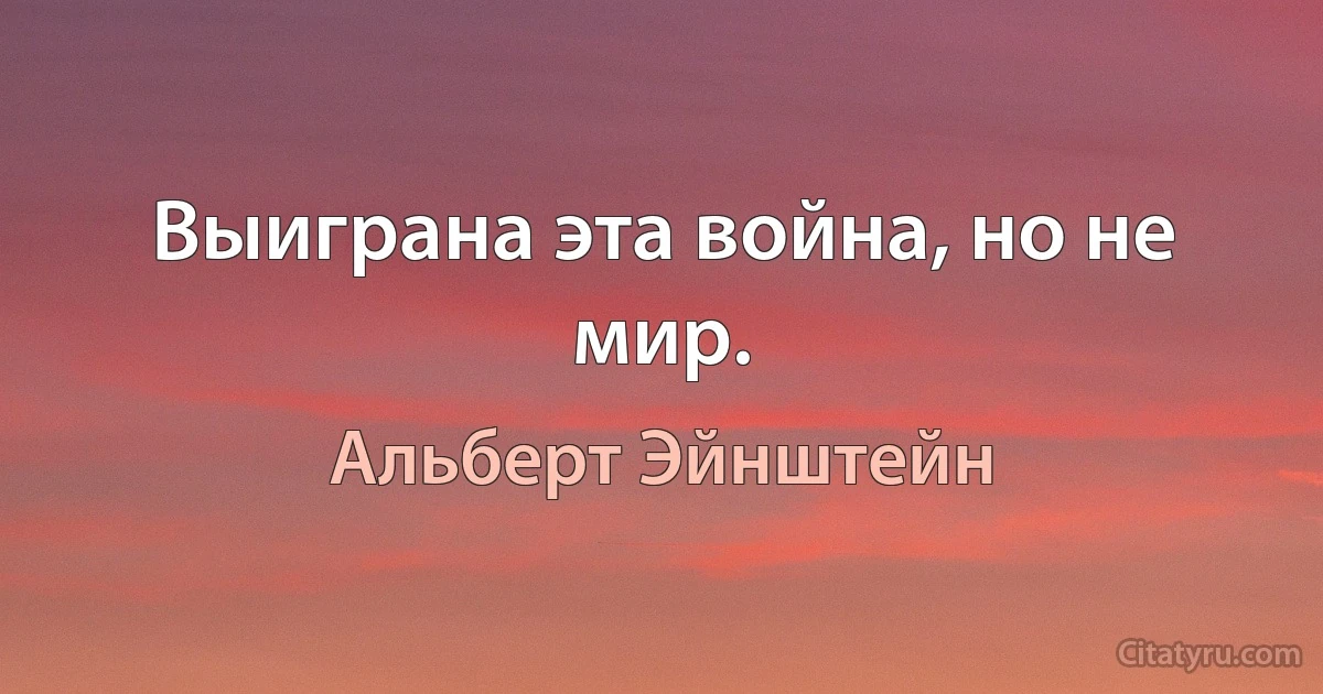 Выиграна эта война, но не мир. (Альберт Эйнштейн)