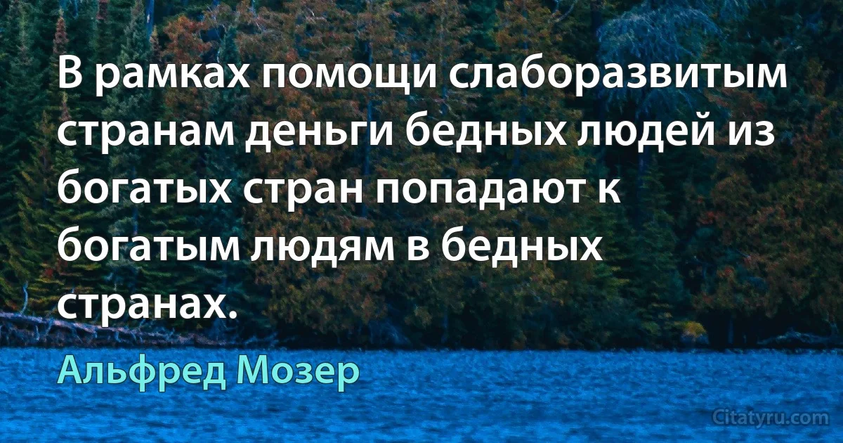 В рамках помощи слаборазвитым странам деньги бедных людей из богатых стран попадают к богатым людям в бедных странах. (Альфред Мозер)