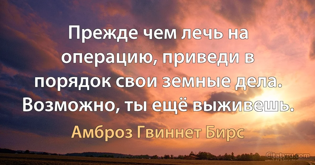 Прежде чем лечь на операцию, приведи в порядок свои земные дела. Возможно, ты ещё выживешь. (Амброз Гвиннет Бирс)