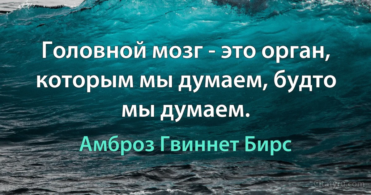 Головной мозг - это орган, которым мы думаем, будто мы думаем. (Амброз Гвиннет Бирс)