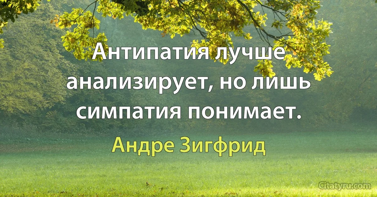 Антипатия лучше анализирует, но лишь симпатия понимает. (Андре Зигфрид)