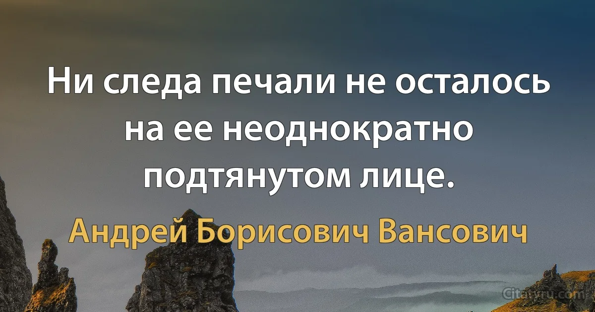 Ни следа печали не осталось на ее неоднократно подтянутом лице. (Андрей Борисович Вансович)