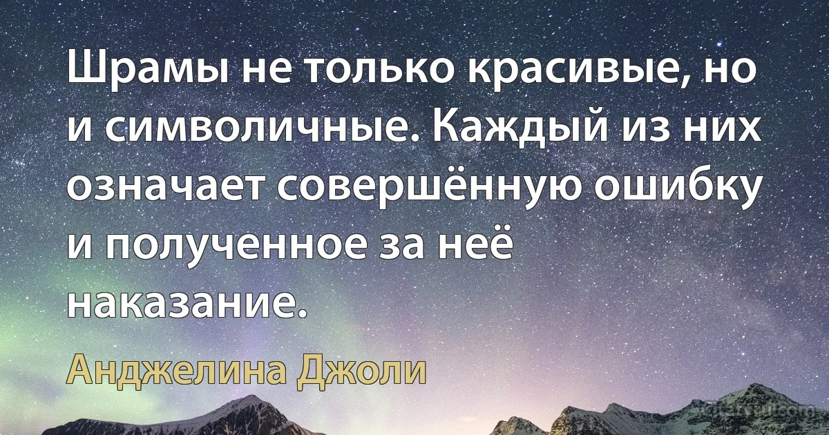 Шрамы не только красивые, но и символичные. Каждый из них означает совершённую ошибку и полученное за неё наказание. (Анджелина Джоли)