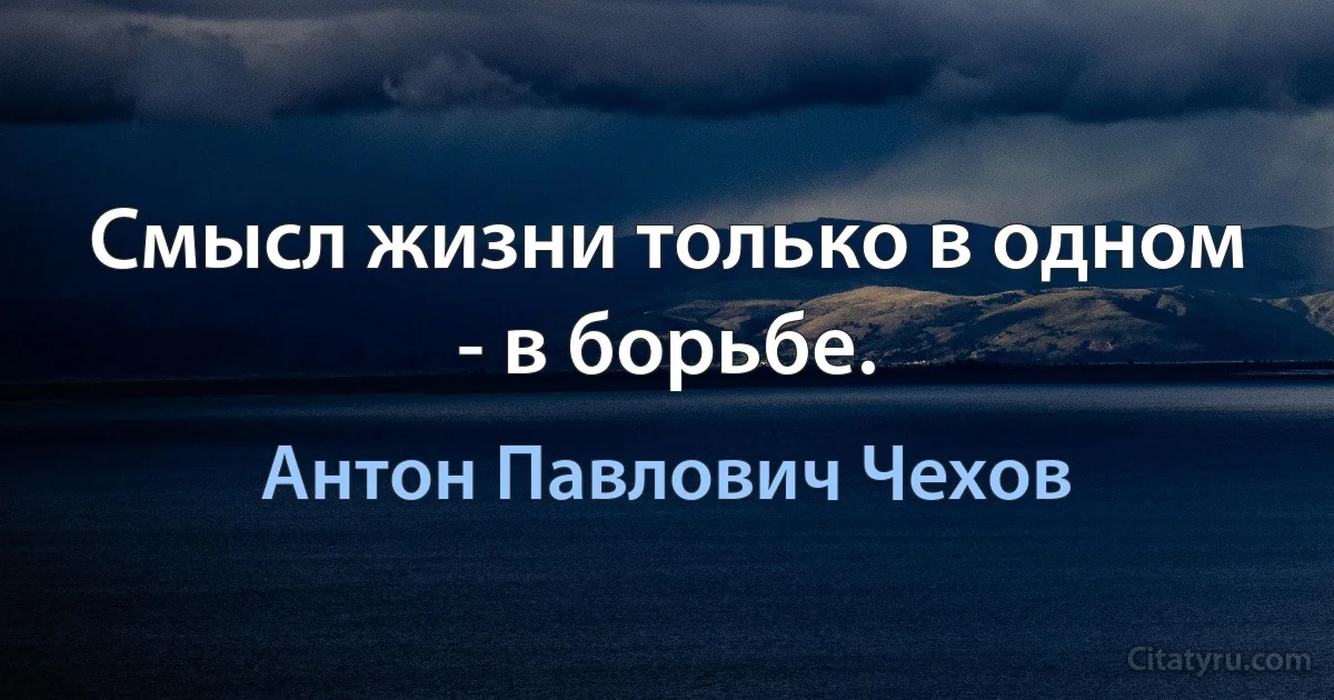 Смысл жизни только в одном - в борьбе. (Антон Павлович Чехов)