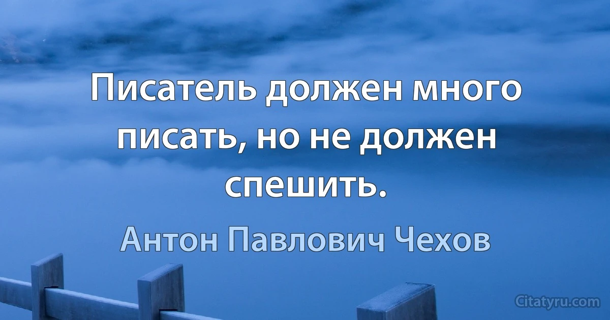 Писатель должен много писать, но не должен спешить. (Антон Павлович Чехов)