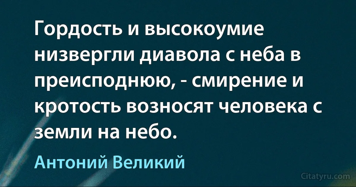 Гордость и высокоумие низвергли диавола с неба в преисподнюю, - смирение и кротость возносят человека с земли на небо. (Антоний Великий)