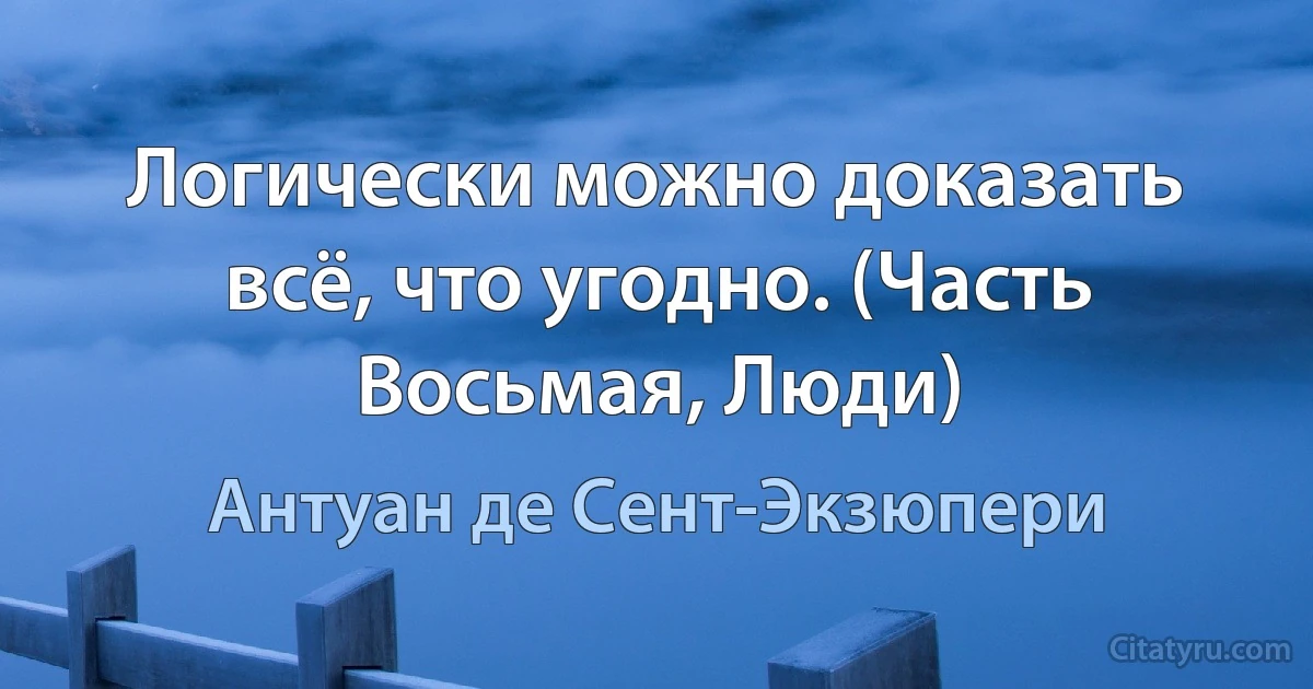 Логически можно доказать всё, что угодно. (Часть Восьмая, Люди) (Антуан де Сент-Экзюпери)