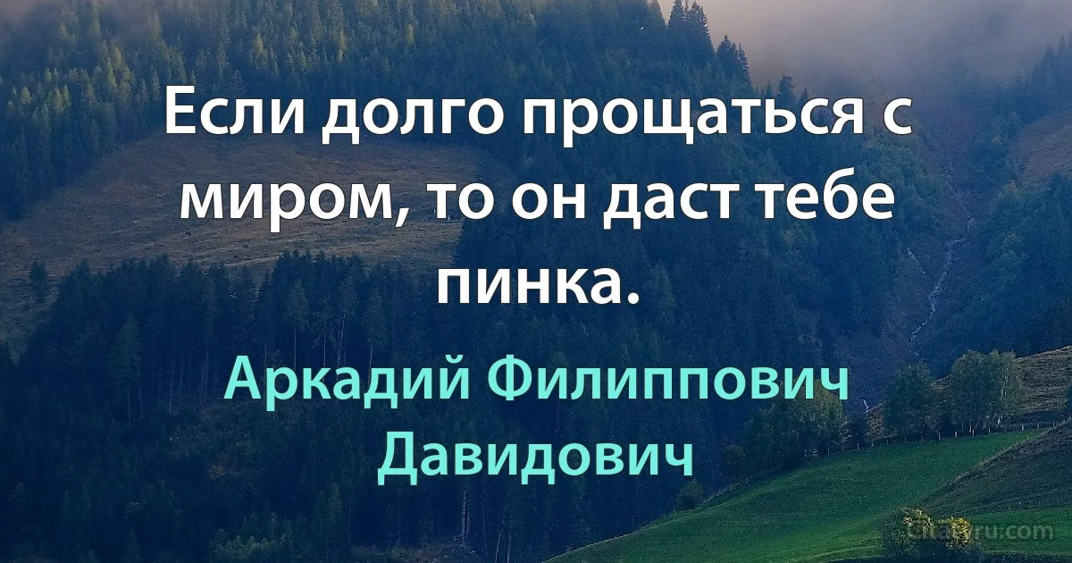 Если долго прощаться с миром, то он даст тебе пинка. (Аркадий Филиппович Давидович)