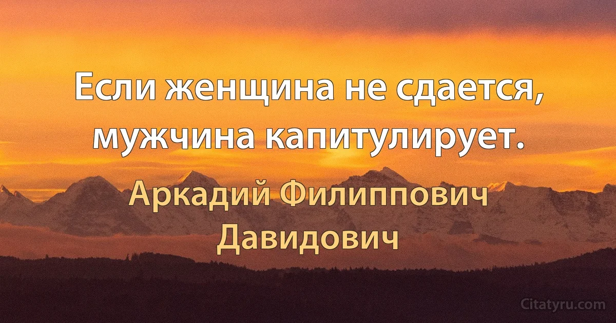 Если женщина не сдается, мужчина капитулирует. (Аркадий Филиппович Давидович)