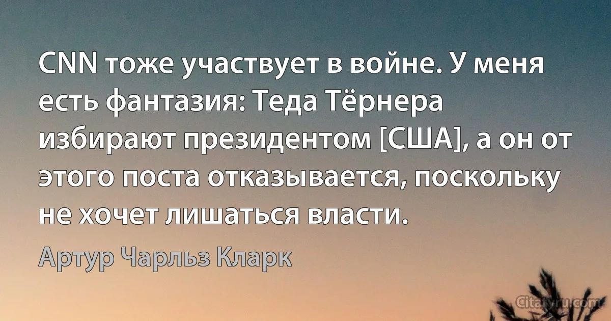 CNN тоже участвует в войне. У меня есть фантазия: Теда Тёрнера избирают президентом [США], а он от этого поста отказывается, поскольку не хочет лишаться власти. (Артур Чарльз Кларк)