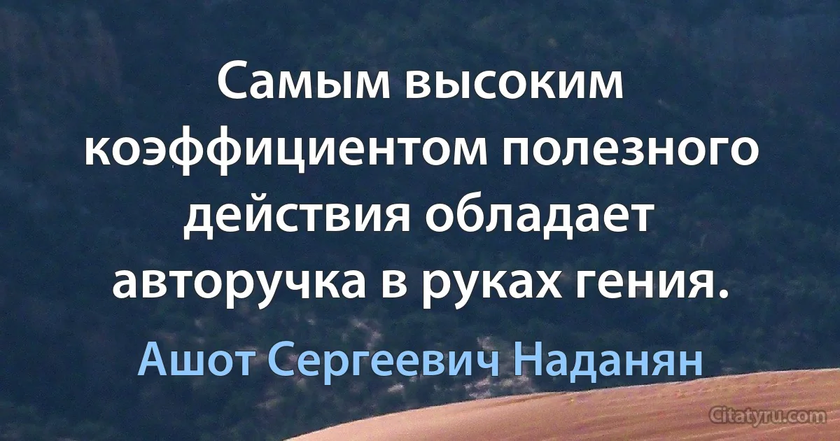 Самым высоким коэффициентом полезного действия обладает авторучка в руках гения. (Ашот Сергеевич Наданян)