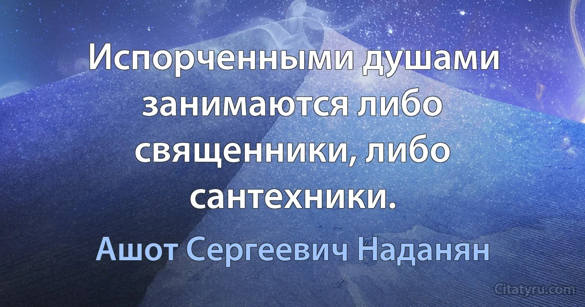 Испорченными душами занимаются либо священники, либо сантехники. (Ашот Сергеевич Наданян)