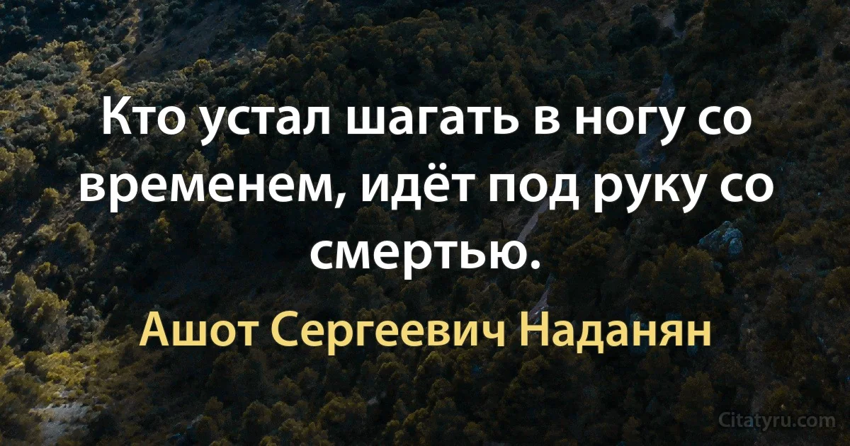 Кто устал шагать в ногу со временем, идёт под руку со смертью. (Ашот Сергеевич Наданян)