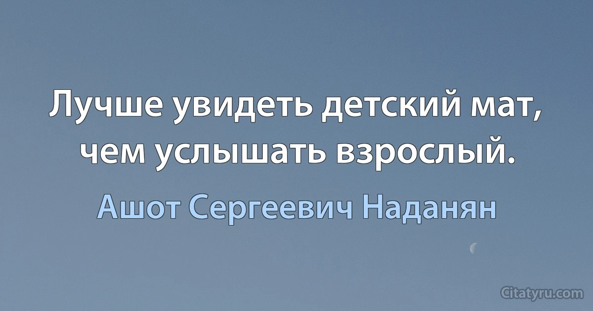 Лучше увидеть детский мат, чем услышать взрослый. (Ашот Сергеевич Наданян)