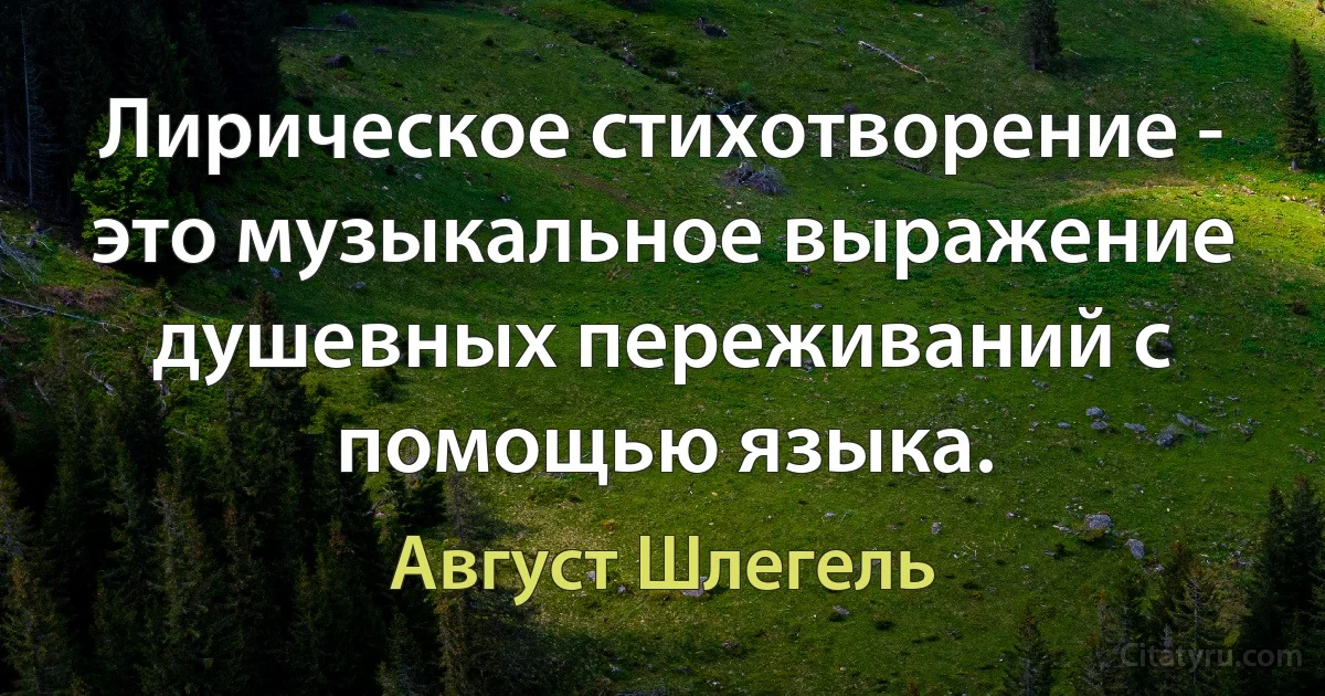 Лирическое стихотворение - это музыкальное выражение душевных переживаний с помощью языка. (Август Шлегель)