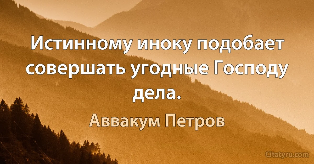 Истинному иноку подобает совершать угодные Господу дела. (Аввакум Петров)