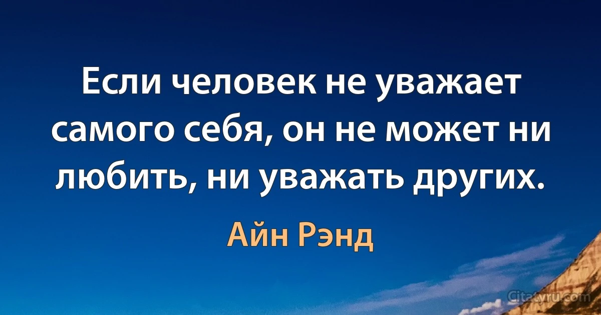 Если человек не уважает самого себя, он не может ни любить, ни уважать других. (Айн Рэнд)