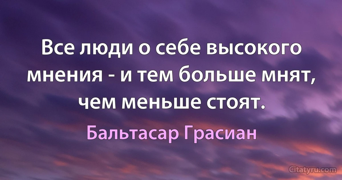 Все люди о себе высокого мнения - и тем больше мнят, чем меньше стоят. (Бальтасар Грасиан)