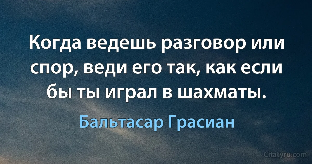 Когда ведешь разговор или спор, веди его так, как если бы ты играл в шахматы. (Бальтасар Грасиан)