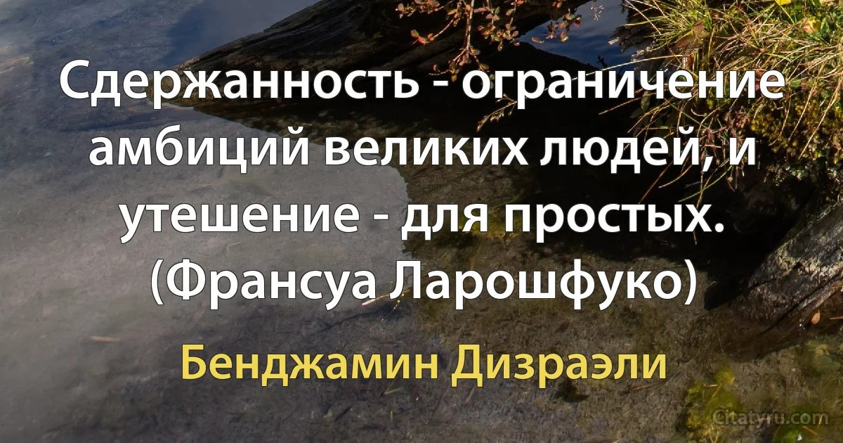 Сдержанность - ограничение амбиций великих людей, и утешение - для простых. (Франсуа Ларошфуко) (Бенджамин Дизраэли)