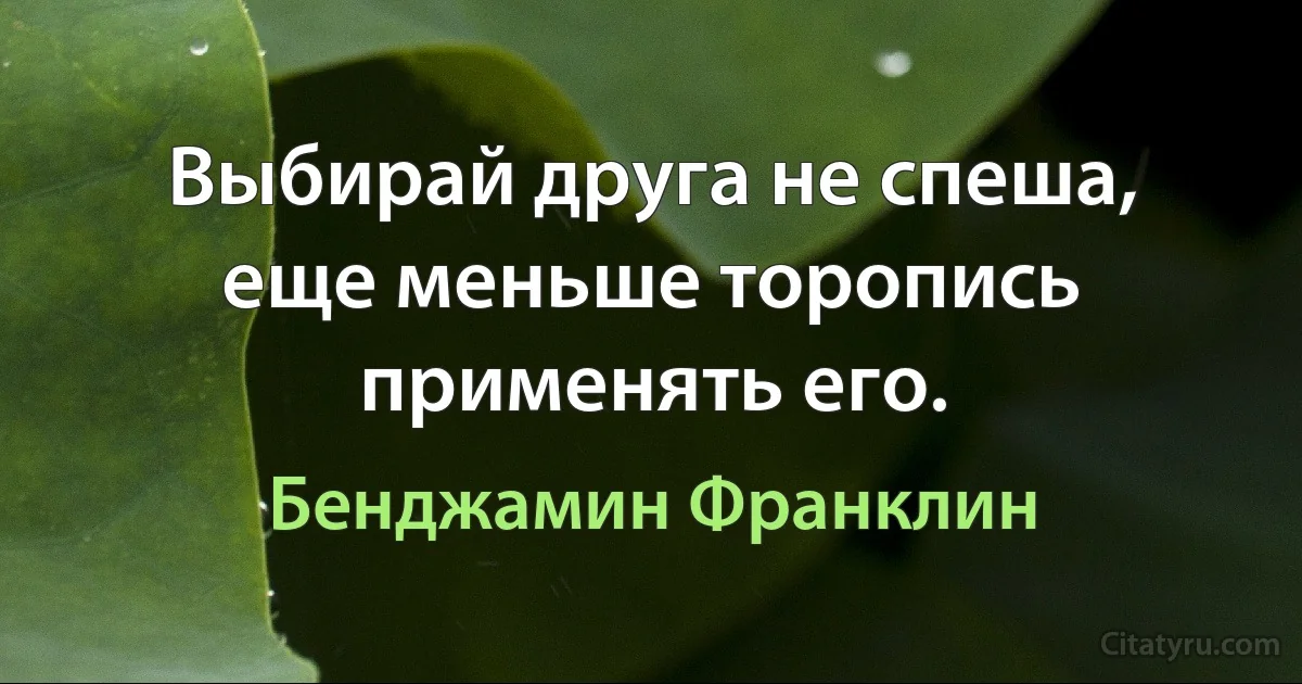 Выбирай друга не спеша, еще меньше торопись применять его. (Бенджамин Франклин)