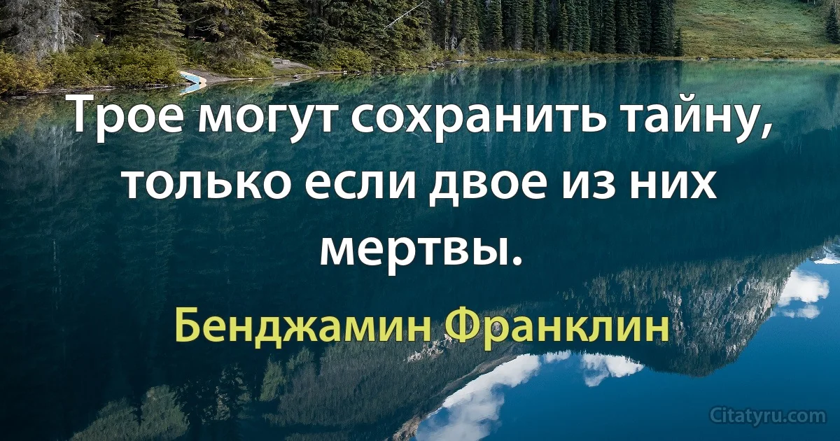 Трое могут сохранить тайну, только если двое из них мертвы. (Бенджамин Франклин)