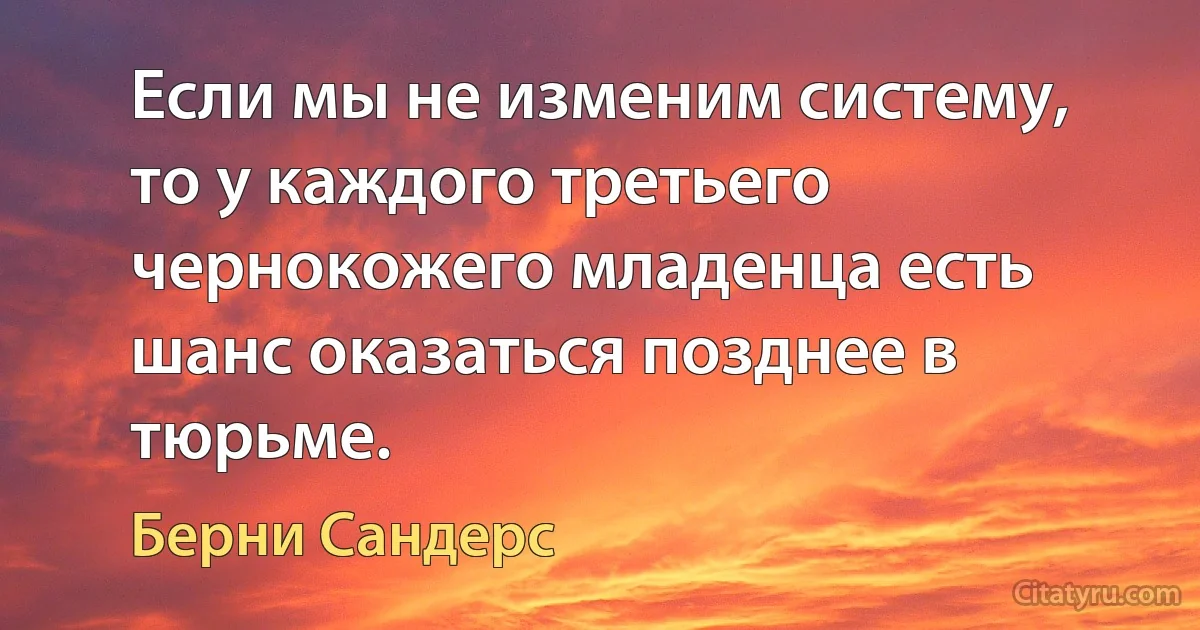 Если мы не изменим систему, то у каждого третьего чернокожего младенца есть шанс оказаться позднее в тюрьме. (Берни Сандерс)