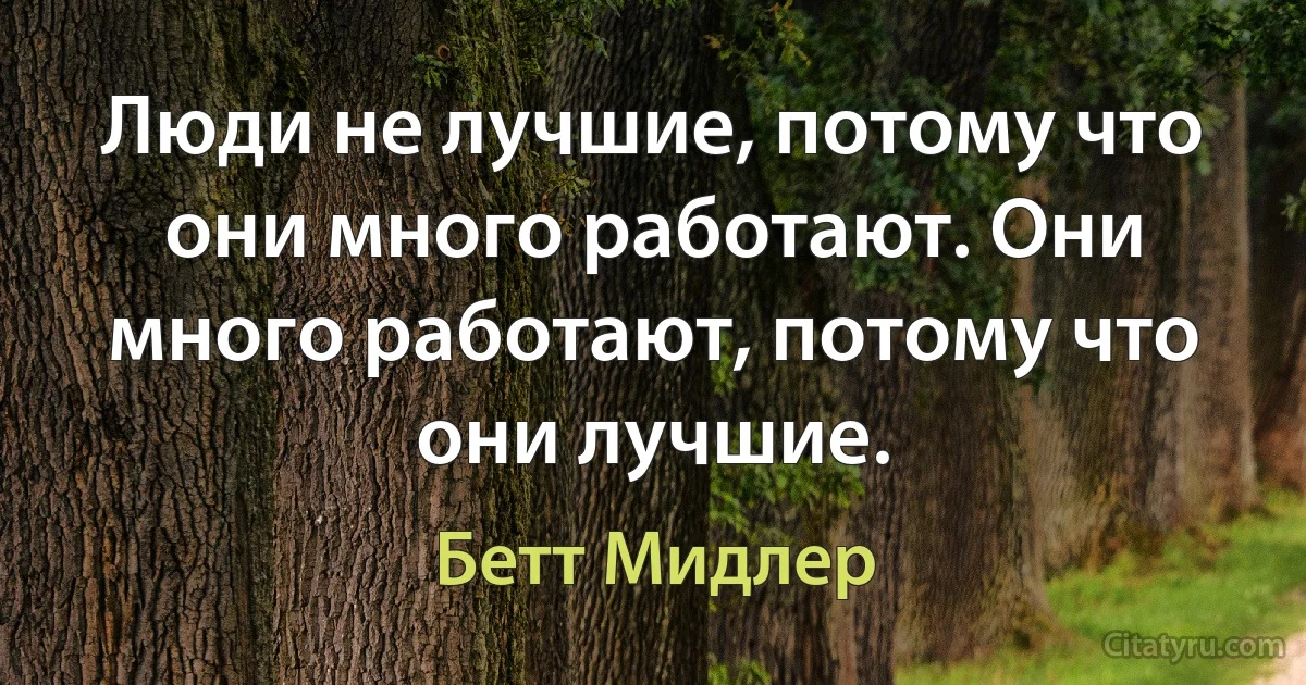 Люди не лучшие, потому что они много работают. Они много работают, потому что они лучшие. (Бетт Мидлер)