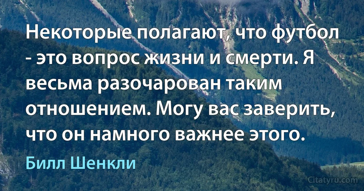 Некоторые полагают, что футбол - это вопрос жизни и смерти. Я весьма разочарован таким отношением. Могу вас заверить, что он намного важнее этого. (Билл Шенкли)