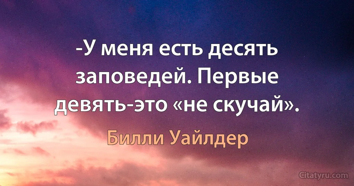 -У меня есть десять заповедей. Первые девять-это «не скучай». (Билли Уайлдер)