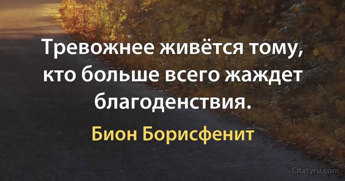 Тревожнее живётся тому, кто больше всего жаждет благоденствия. (Бион Борисфенит)